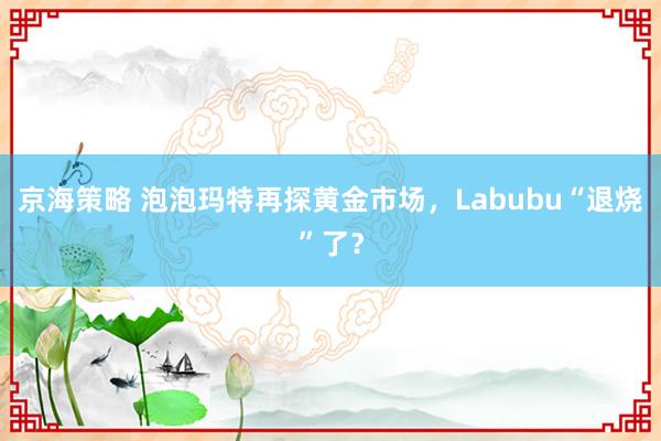 京海策略 泡泡玛特再探黄金市场，Labubu“退烧”了？