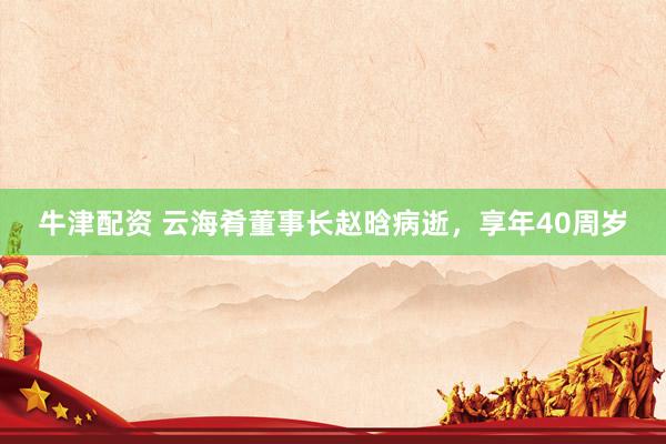 牛津配资 云海肴董事长赵晗病逝，享年40周岁