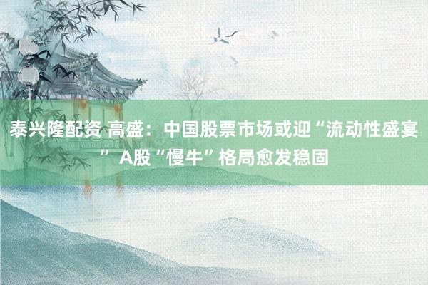 泰兴隆配资 高盛：中国股票市场或迎“流动性盛宴” A股“慢牛”格局愈发稳固