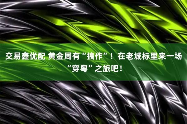 交易鑫优配 黄金周有“搞作”！在老城标里来一场“穿粤”之旅吧！
