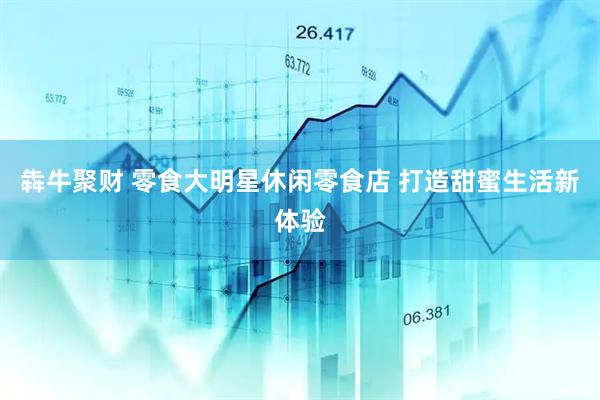 犇牛聚财 零食大明星休闲零食店 打造甜蜜生活新体验