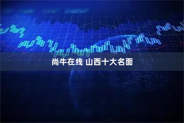 尚牛在线 山西十大名面