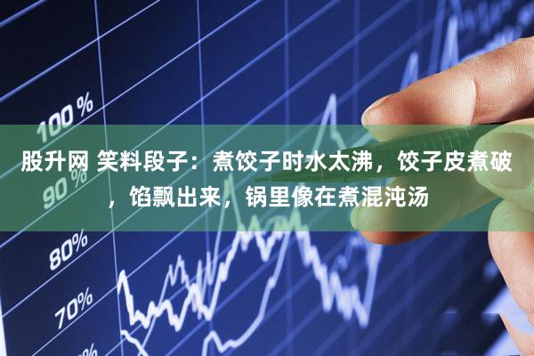 股升网 笑料段子：煮饺子时水太沸，饺子皮煮破，馅飘出来，锅里像在煮混沌汤