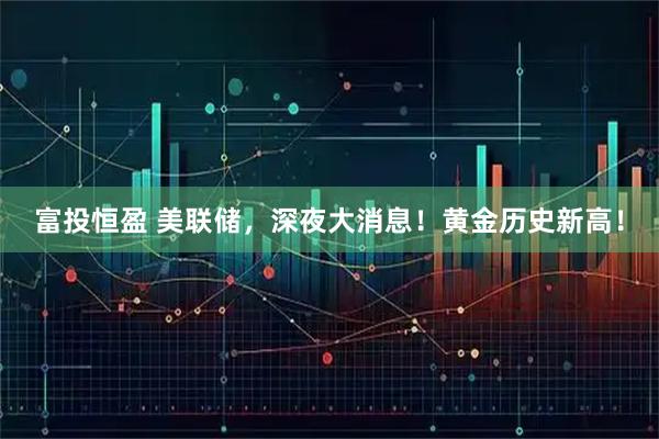 富投恒盈 美联储，深夜大消息！黄金历史新高！