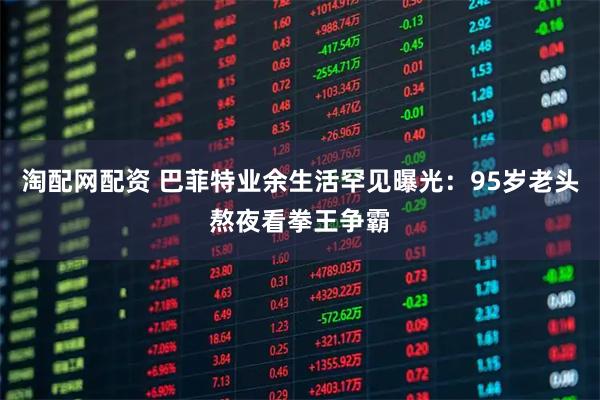 淘配网配资 巴菲特业余生活罕见曝光：95岁老头熬夜看拳王争霸
