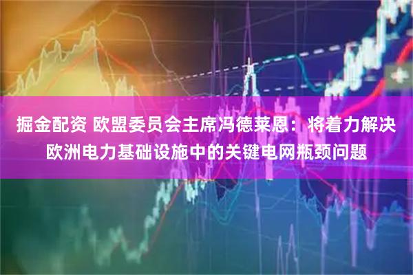 掘金配资 欧盟委员会主席冯德莱恩：将着力解决欧洲电力基础设施中的关键电网瓶颈问题