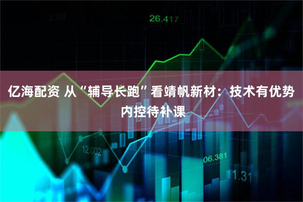 亿海配资 从“辅导长跑”看靖帆新材：技术有优势 内控待补课