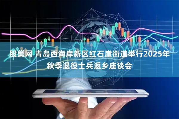 股巢网 青岛西海岸新区红石崖街道举行2025年秋季退役士兵返乡座谈会