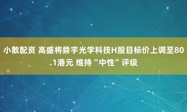 小散配资 高盛将舜宇光学科技H股目标价上调至80.1港元 维持“中性”评级
