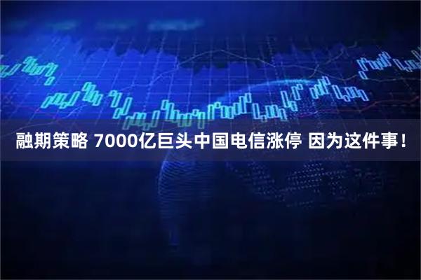 融期策略 7000亿巨头中国电信涨停 因为这件事！