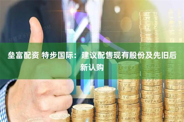 垒富配资 特步国际：建议配售现有股份及先旧后新认购