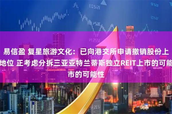 易信盈 复星旅游文化：已向港交所申请撤销股份上市地位 正考虑分拆三亚亚特兰蒂斯独立REIT上市的可能性