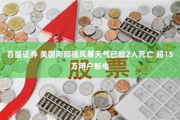 百盛证券 美国南部强风暴天气已致2人死亡 超15万用户断电