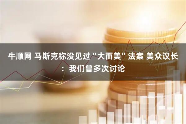 牛顺网 马斯克称没见过“大而美”法案 美众议长：我们曾多次讨论