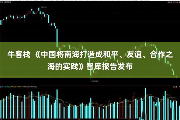 牛客栈 《中国将南海打造成和平、友谊、合作之海的实践》智库报告发布