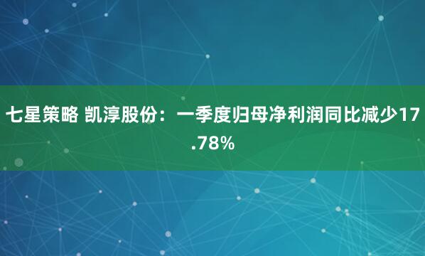 七星策略 凯淳股份：一季度归母净利润同比减少17.78%