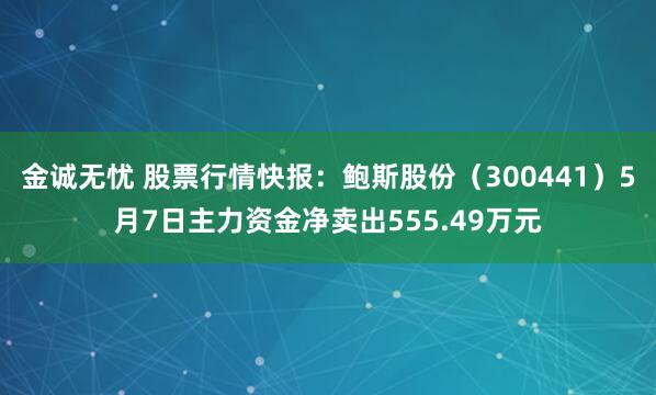 金诚无忧 股票行情快报：鲍斯股份（300441）5月7日主力资金净卖出555.49万元
