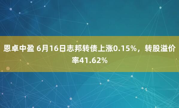 恩卓中盈 6月16日志邦转债上涨0.15%，转股溢价率41.62%