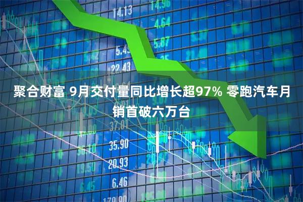 聚合财富 9月交付量同比增长超97% 零跑汽车月销首破六万台