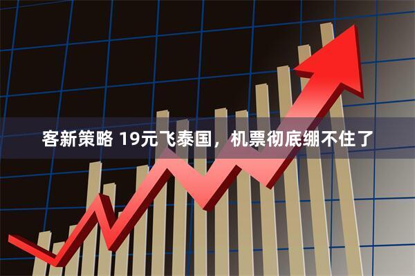 客新策略 19元飞泰国，机票彻底绷不住了