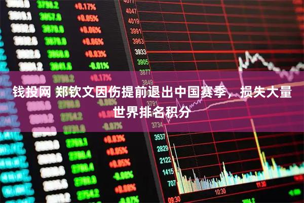 钱投网 郑钦文因伤提前退出中国赛季，损失大量世界排名积分