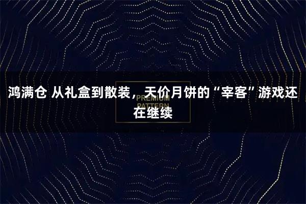 鸿满仓 从礼盒到散装，天价月饼的“宰客”游戏还在继续