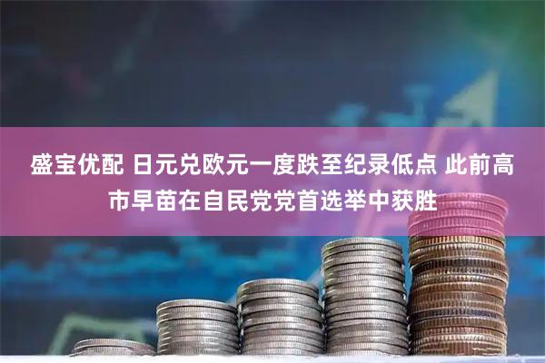盛宝优配 日元兑欧元一度跌至纪录低点 此前高市早苗在自民党党首选举中获胜