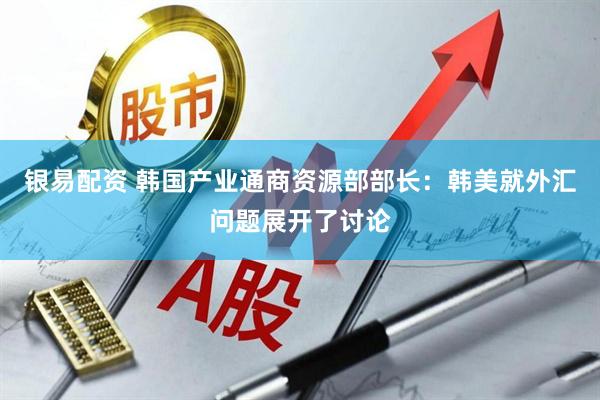 银易配资 韩国产业通商资源部部长：韩美就外汇问题展开了讨论