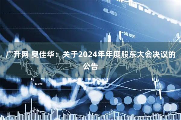 广升网 奥佳华：关于2024年年度股东大会决议的公告