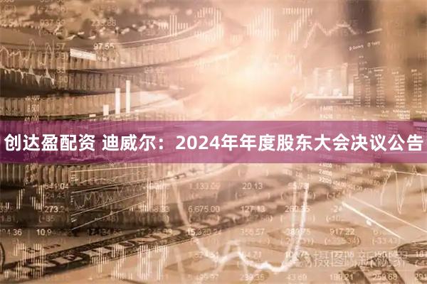 创达盈配资 迪威尔：2024年年度股东大会决议公告
