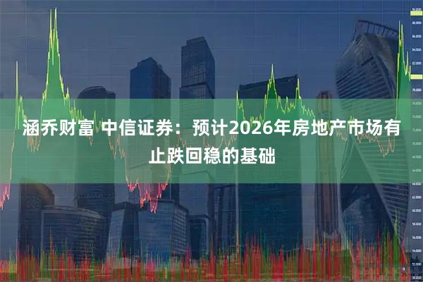 涵乔财富 中信证券：预计2026年房地产市场有止跌回稳的基础