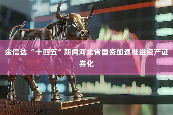 金信达 “十四五”期间河北省国资加速推进资产证券化
