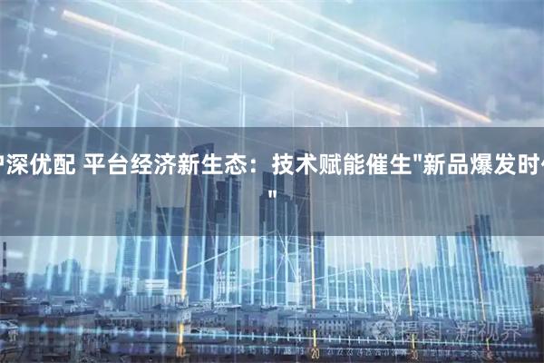 沪深优配 平台经济新生态：技术赋能催生&#34;新品爆发时代&#34;