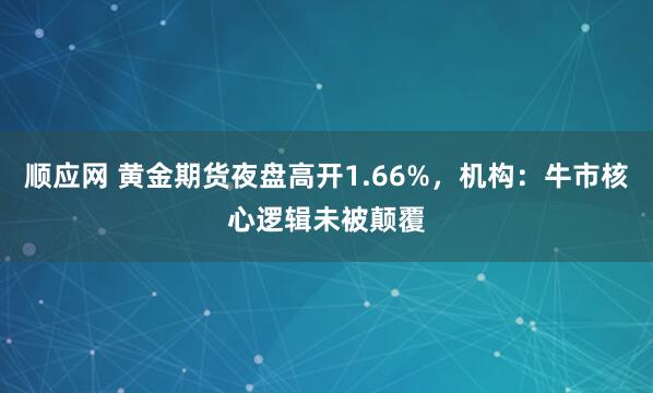 顺应网 黄金期货夜盘高开1.66%，机构：牛市核心逻辑未被颠覆
