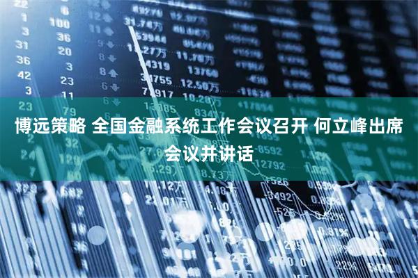 博远策略 全国金融系统工作会议召开 何立峰出席会议并讲话