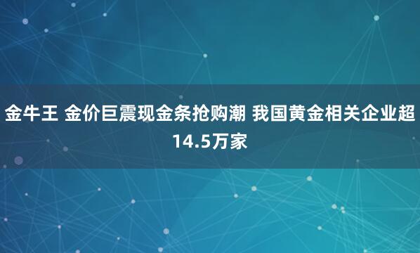 金牛王 金价巨震现金条抢购潮 我国黄金相关企业超14.5万家
