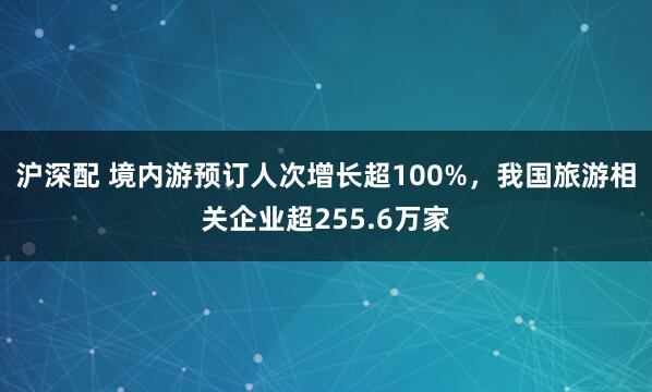 沪深配 境内游预订人次增长超100%，我国旅游相关企业超255.6万家