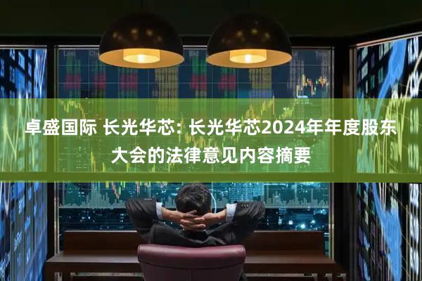 卓盛国际 长光华芯: 长光华芯2024年年度股东大会的法律意见内容摘要