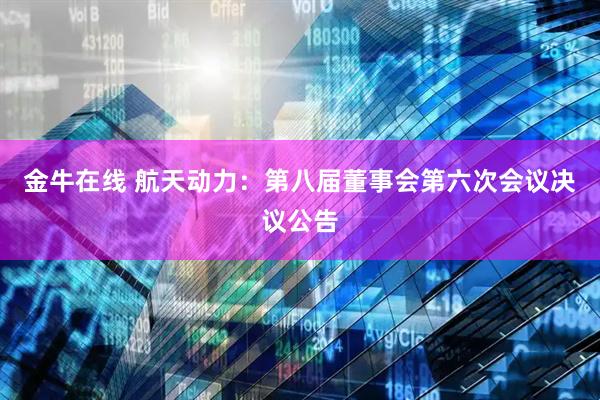 金牛在线 航天动力：第八届董事会第六次会议决议公告