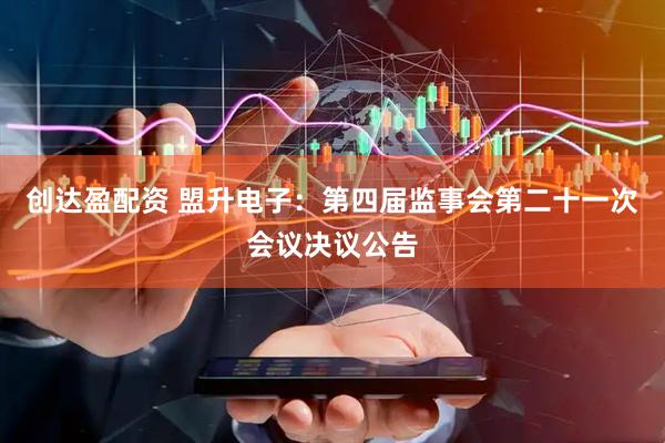 创达盈配资 盟升电子：第四届监事会第二十一次会议决议公告