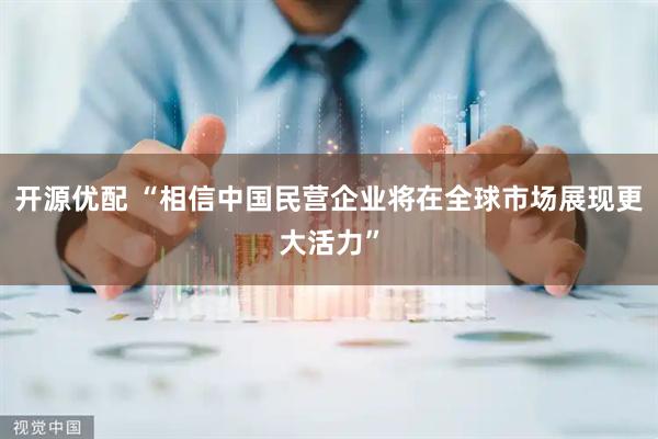 开源优配 “相信中国民营企业将在全球市场展现更大活力”