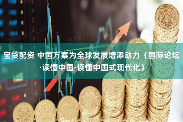 宝贷配资 中国方案为全球发展增添动力（国际论坛·读懂中国·读懂中国式现代化）