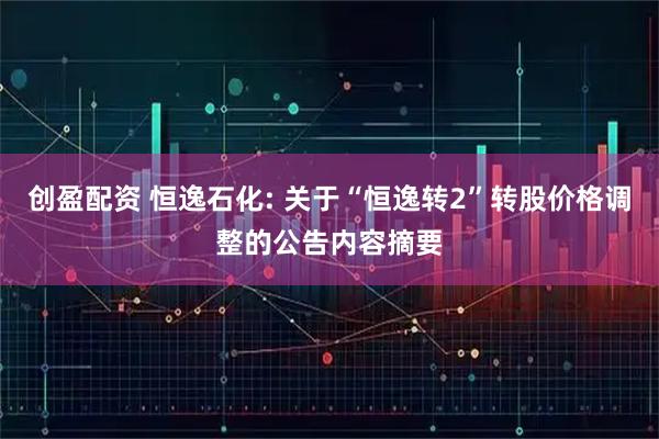 创盈配资 恒逸石化: 关于“恒逸转2”转股价格调整的公告内容摘要