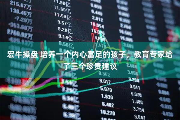 宏牛操盘 培养一个内心富足的孩子，教育专家给了三个珍贵建议