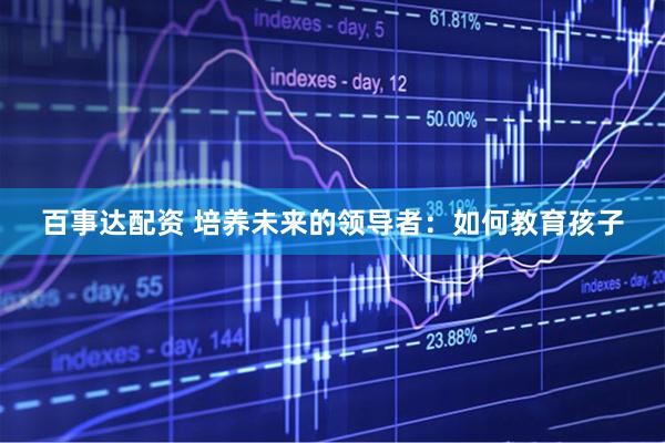 百事达配资 培养未来的领导者：如何教育孩子