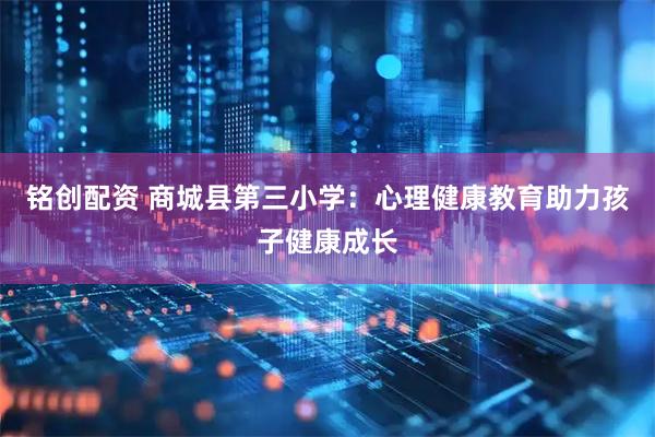 铭创配资 商城县第三小学：心理健康教育助力孩子健康成长