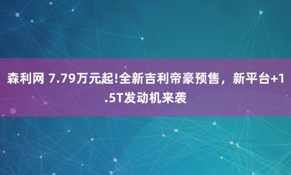 森利网 7.79万元起!全新吉利帝豪预售，新平台+1.5T发动机来袭