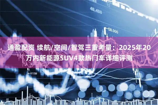 通盈配资 续航/空间/智驾三重考量：2025年20万内新能源SUV4款热门车详细评测