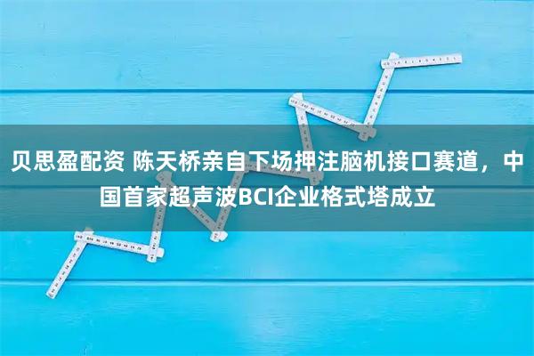 贝思盈配资 陈天桥亲自下场押注脑机接口赛道，中国首家超声波BCI企业格式塔成立