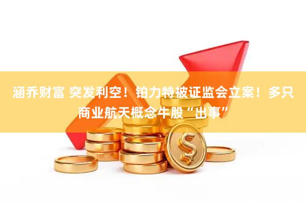 涵乔财富 突发利空！铂力特被证监会立案！多只商业航天概念牛股“出事”